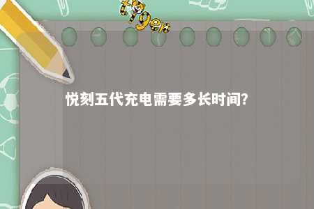 悦刻五代充电需要多长时间�？ 